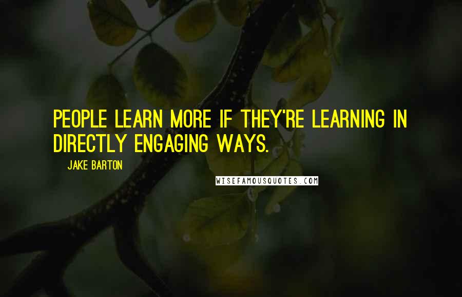 Jake Barton Quotes: People learn more if they're learning in directly engaging ways.