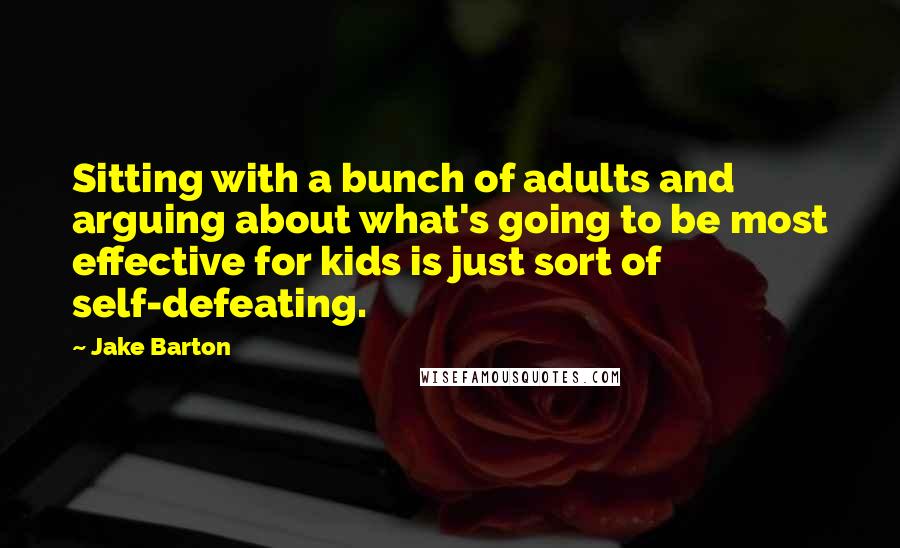 Jake Barton Quotes: Sitting with a bunch of adults and arguing about what's going to be most effective for kids is just sort of self-defeating.