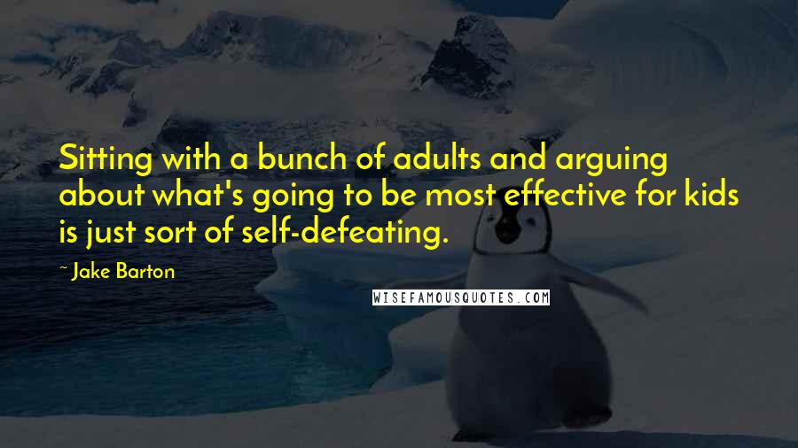 Jake Barton Quotes: Sitting with a bunch of adults and arguing about what's going to be most effective for kids is just sort of self-defeating.