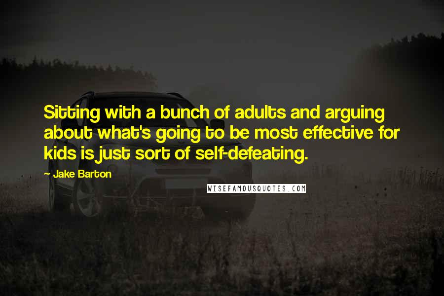Jake Barton Quotes: Sitting with a bunch of adults and arguing about what's going to be most effective for kids is just sort of self-defeating.
