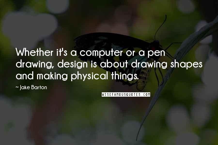 Jake Barton Quotes: Whether it's a computer or a pen drawing, design is about drawing shapes and making physical things.