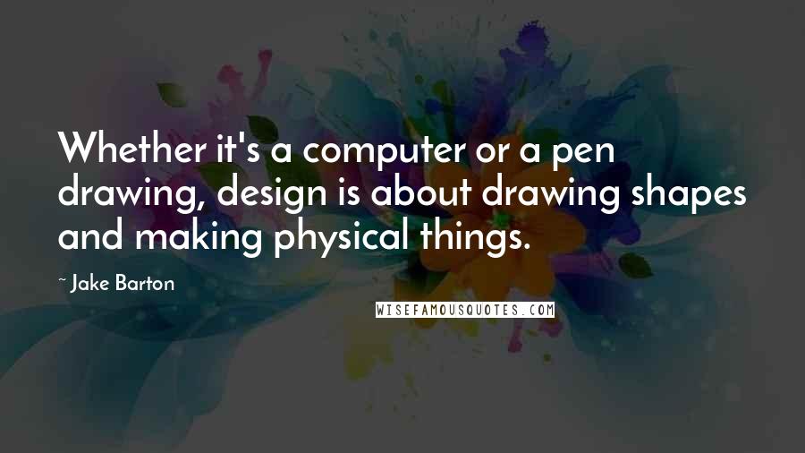 Jake Barton Quotes: Whether it's a computer or a pen drawing, design is about drawing shapes and making physical things.