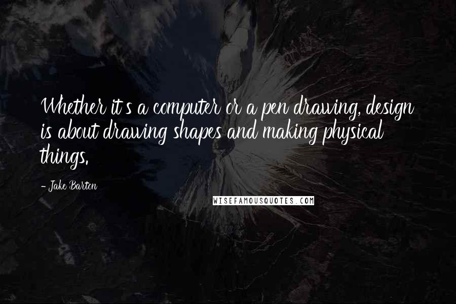 Jake Barton Quotes: Whether it's a computer or a pen drawing, design is about drawing shapes and making physical things.