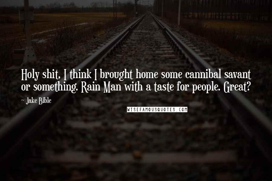 Jake Bible Quotes: Holy shit, I think I brought home some cannibal savant or something. Rain Man with a taste for people. Great?