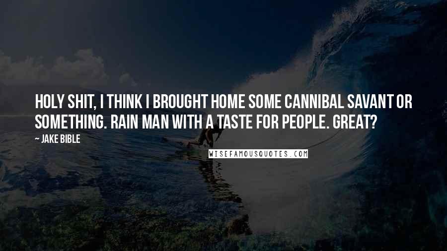 Jake Bible Quotes: Holy shit, I think I brought home some cannibal savant or something. Rain Man with a taste for people. Great?