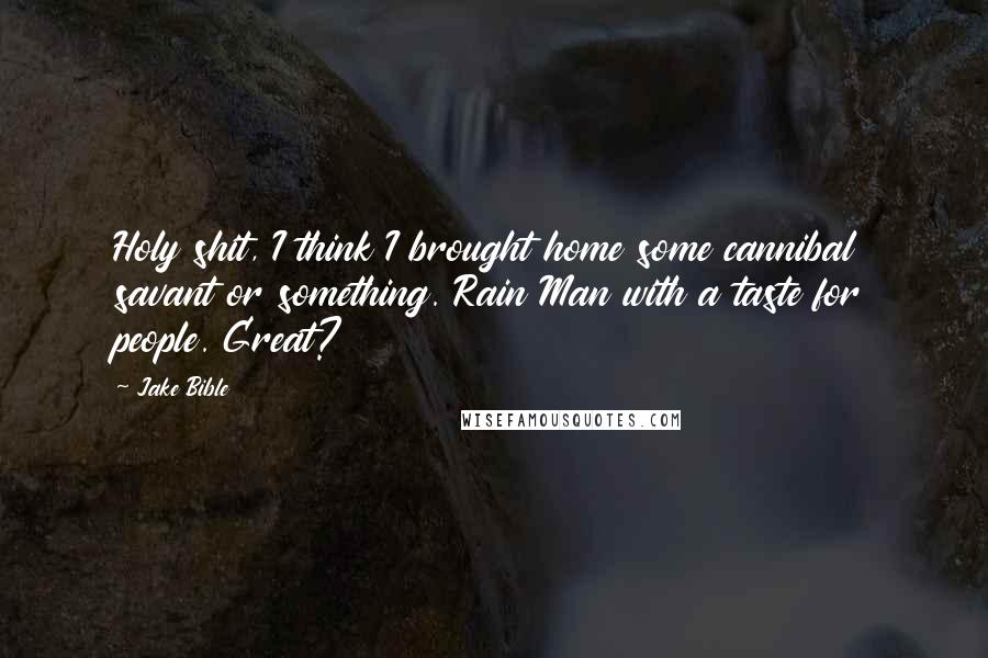 Jake Bible Quotes: Holy shit, I think I brought home some cannibal savant or something. Rain Man with a taste for people. Great?