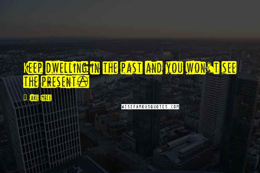 Jake Bible Quotes: Keep dwelling in the past and you won't see the present.