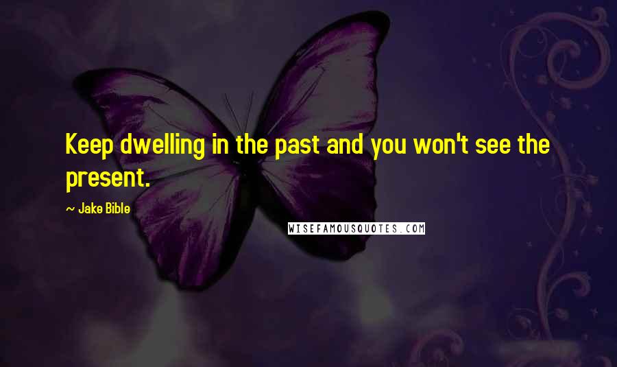 Jake Bible Quotes: Keep dwelling in the past and you won't see the present.