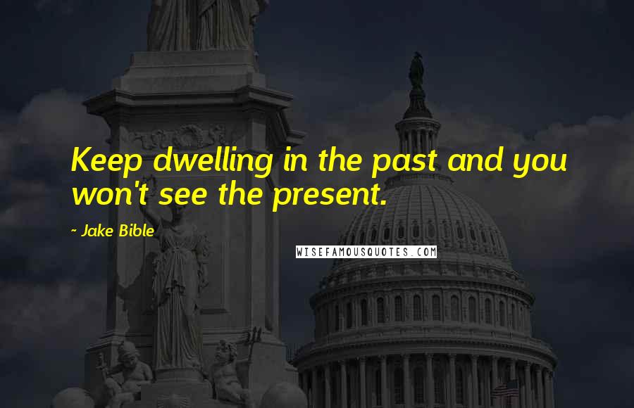 Jake Bible Quotes: Keep dwelling in the past and you won't see the present.