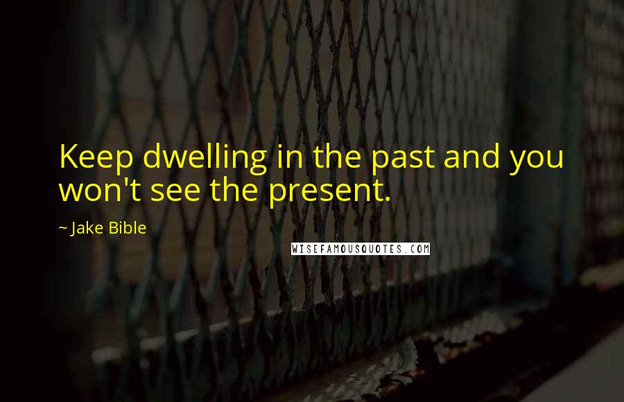 Jake Bible Quotes: Keep dwelling in the past and you won't see the present.