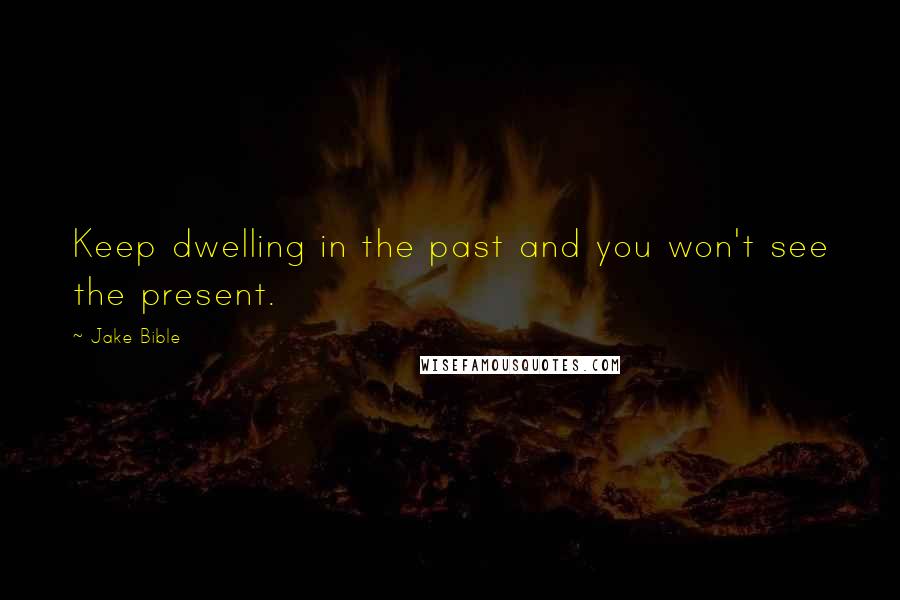 Jake Bible Quotes: Keep dwelling in the past and you won't see the present.