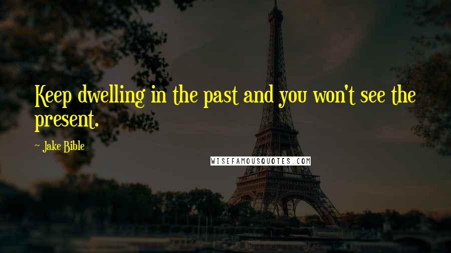 Jake Bible Quotes: Keep dwelling in the past and you won't see the present.