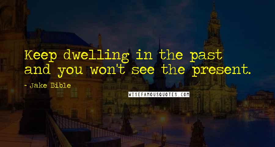 Jake Bible Quotes: Keep dwelling in the past and you won't see the present.