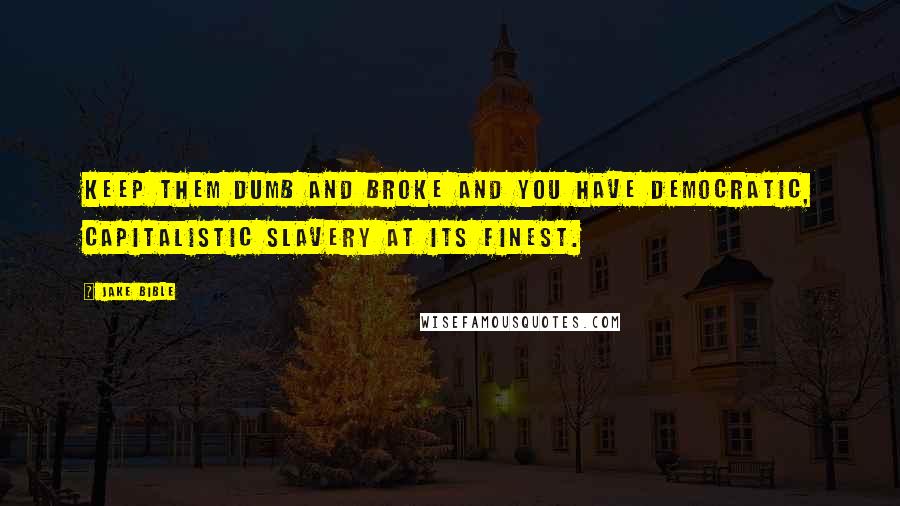 Jake Bible Quotes: Keep them dumb and broke and you have democratic, capitalistic slavery at its finest.