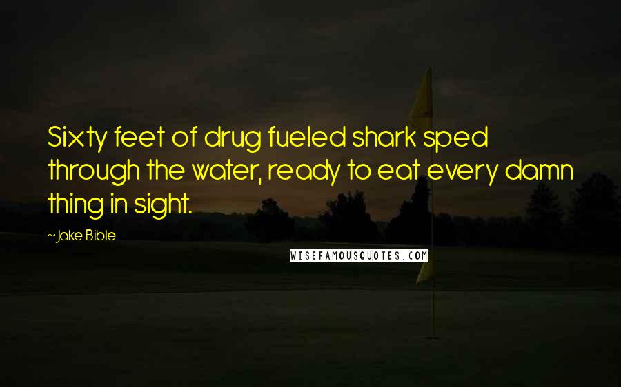 Jake Bible Quotes: Sixty feet of drug fueled shark sped through the water, ready to eat every damn thing in sight.