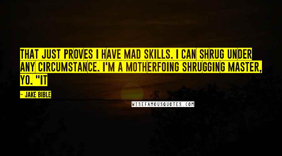 Jake Bible Quotes: That just proves I have mad skills. I can shrug under any circumstance. I'm a motherfoing shrugging master, yo. "It