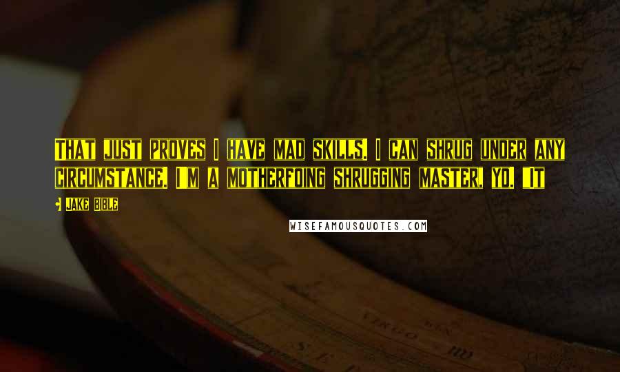 Jake Bible Quotes: That just proves I have mad skills. I can shrug under any circumstance. I'm a motherfoing shrugging master, yo. "It