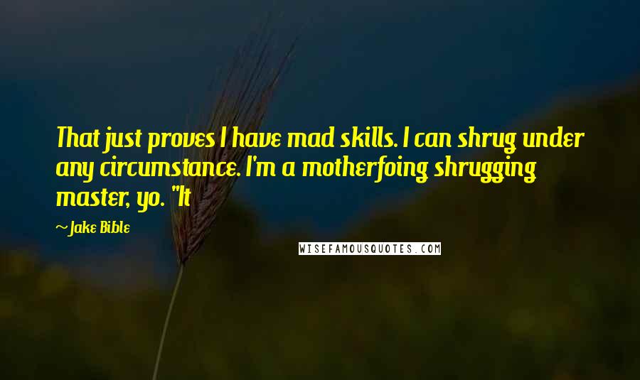 Jake Bible Quotes: That just proves I have mad skills. I can shrug under any circumstance. I'm a motherfoing shrugging master, yo. "It