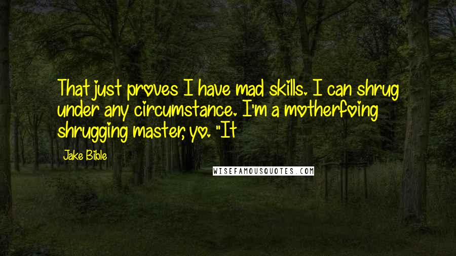 Jake Bible Quotes: That just proves I have mad skills. I can shrug under any circumstance. I'm a motherfoing shrugging master, yo. "It