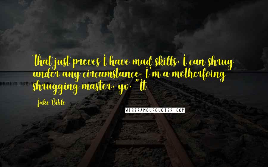 Jake Bible Quotes: That just proves I have mad skills. I can shrug under any circumstance. I'm a motherfoing shrugging master, yo. "It