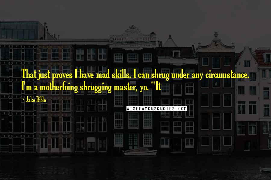 Jake Bible Quotes: That just proves I have mad skills. I can shrug under any circumstance. I'm a motherfoing shrugging master, yo. "It