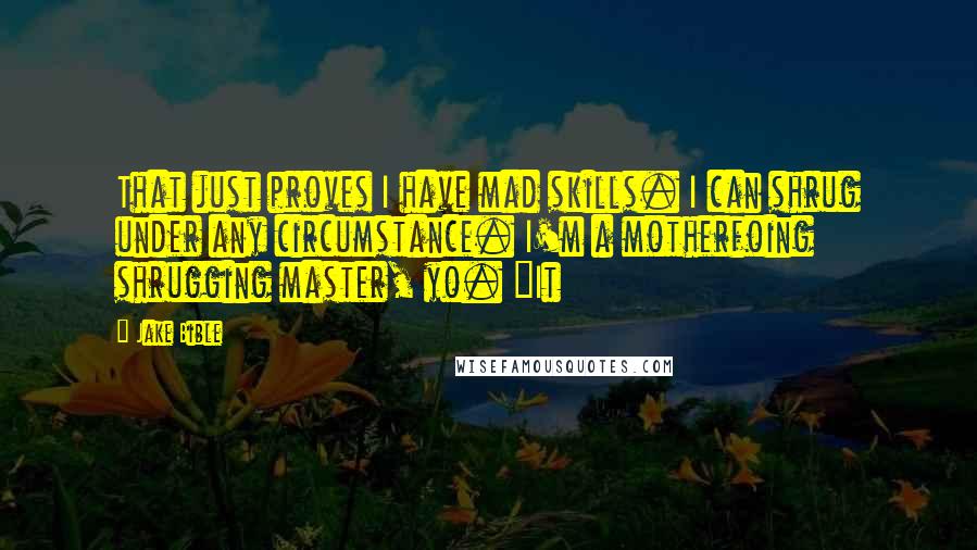 Jake Bible Quotes: That just proves I have mad skills. I can shrug under any circumstance. I'm a motherfoing shrugging master, yo. "It