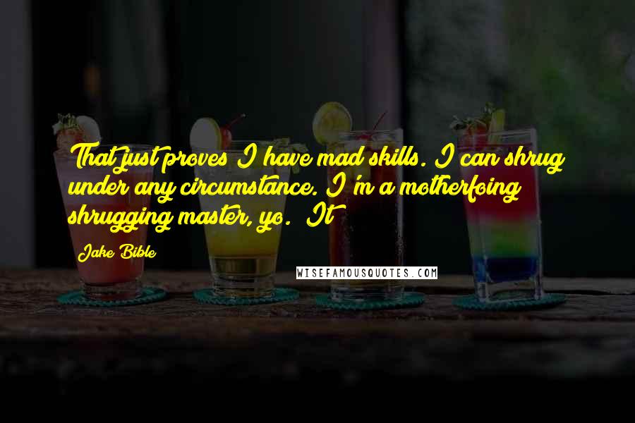 Jake Bible Quotes: That just proves I have mad skills. I can shrug under any circumstance. I'm a motherfoing shrugging master, yo. "It