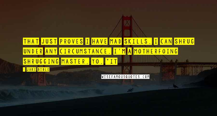 Jake Bible Quotes: That just proves I have mad skills. I can shrug under any circumstance. I'm a motherfoing shrugging master, yo. "It