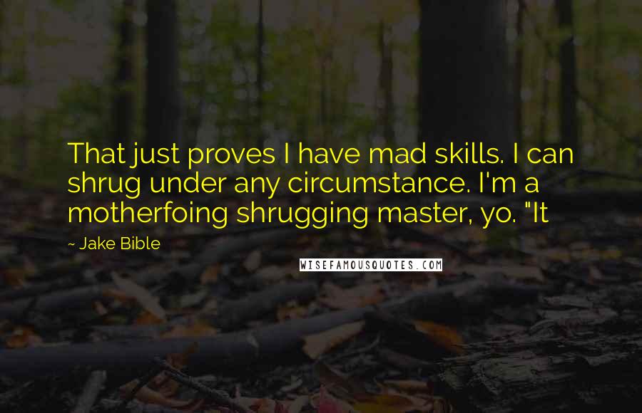 Jake Bible Quotes: That just proves I have mad skills. I can shrug under any circumstance. I'm a motherfoing shrugging master, yo. "It