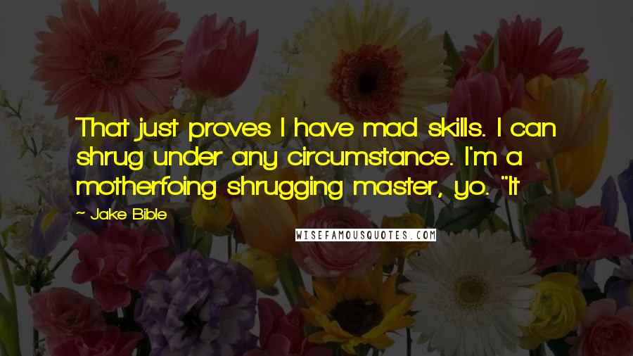 Jake Bible Quotes: That just proves I have mad skills. I can shrug under any circumstance. I'm a motherfoing shrugging master, yo. "It