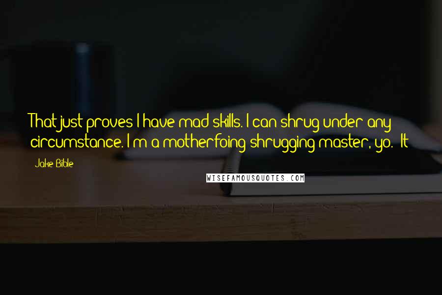 Jake Bible Quotes: That just proves I have mad skills. I can shrug under any circumstance. I'm a motherfoing shrugging master, yo. "It