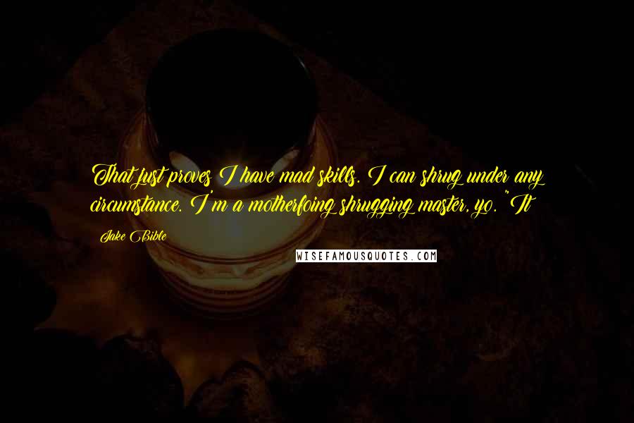 Jake Bible Quotes: That just proves I have mad skills. I can shrug under any circumstance. I'm a motherfoing shrugging master, yo. "It