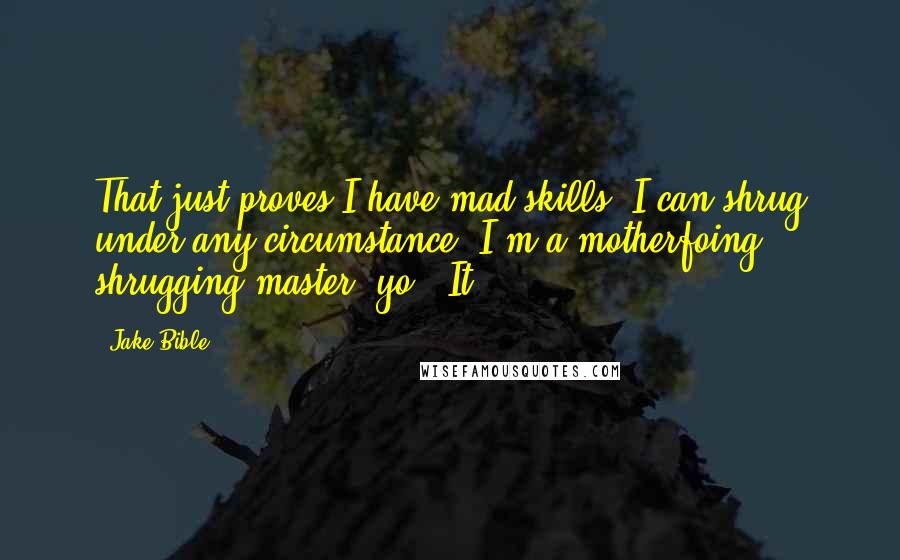 Jake Bible Quotes: That just proves I have mad skills. I can shrug under any circumstance. I'm a motherfoing shrugging master, yo. "It