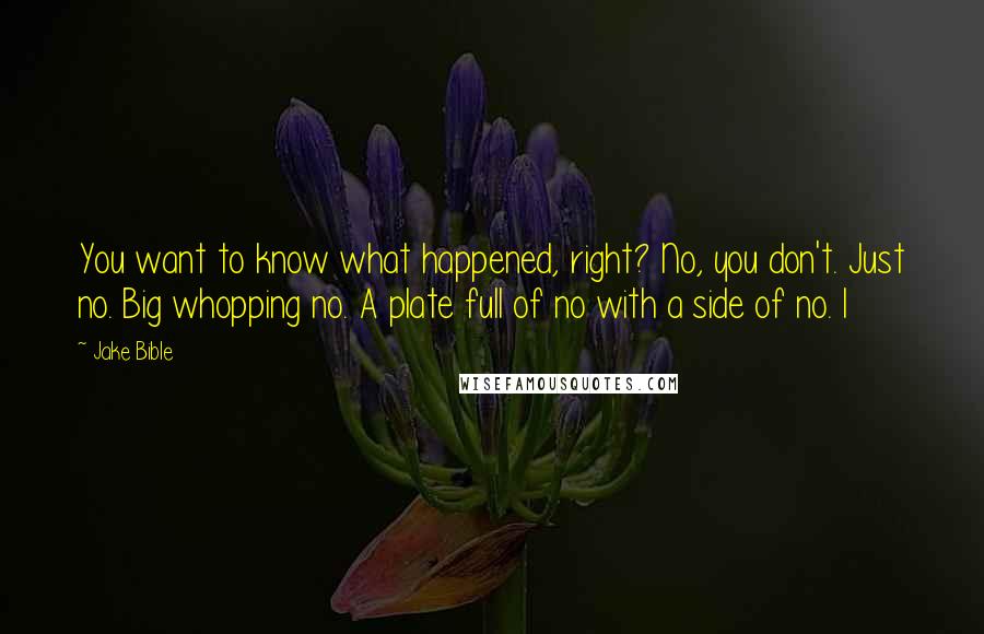 Jake Bible Quotes: You want to know what happened, right? No, you don't. Just no. Big whopping no. A plate full of no with a side of no. I