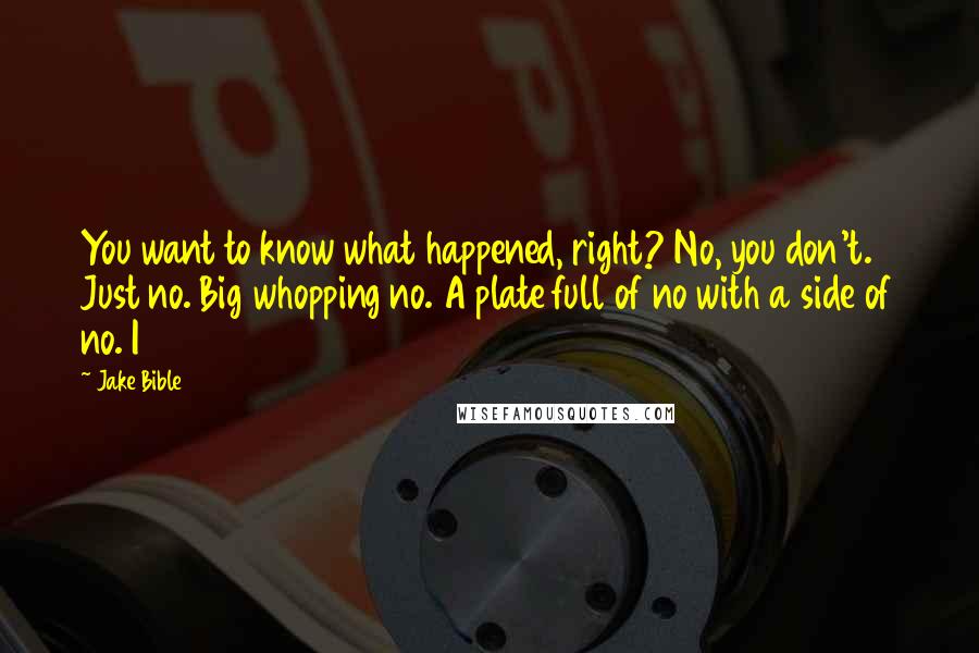 Jake Bible Quotes: You want to know what happened, right? No, you don't. Just no. Big whopping no. A plate full of no with a side of no. I