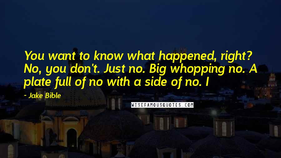 Jake Bible Quotes: You want to know what happened, right? No, you don't. Just no. Big whopping no. A plate full of no with a side of no. I