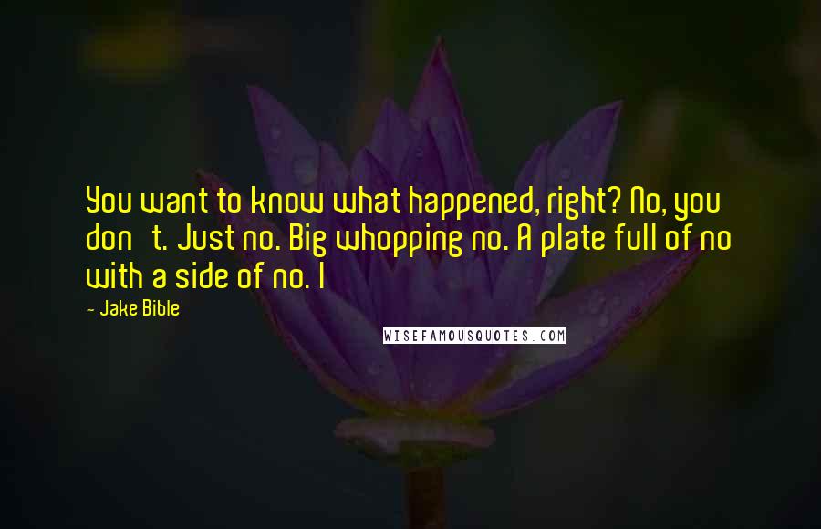 Jake Bible Quotes: You want to know what happened, right? No, you don't. Just no. Big whopping no. A plate full of no with a side of no. I