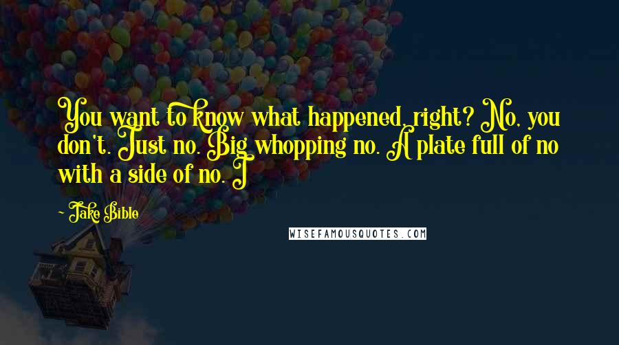 Jake Bible Quotes: You want to know what happened, right? No, you don't. Just no. Big whopping no. A plate full of no with a side of no. I