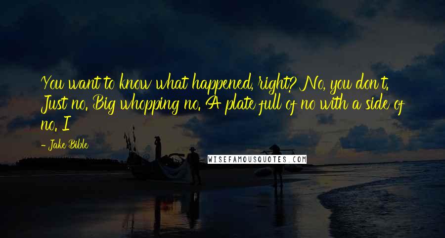 Jake Bible Quotes: You want to know what happened, right? No, you don't. Just no. Big whopping no. A plate full of no with a side of no. I