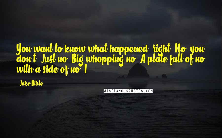 Jake Bible Quotes: You want to know what happened, right? No, you don't. Just no. Big whopping no. A plate full of no with a side of no. I