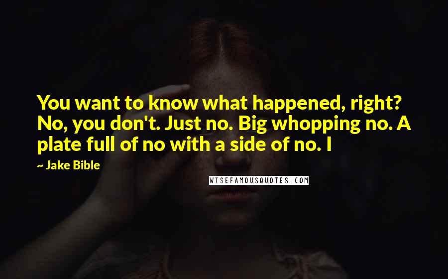 Jake Bible Quotes: You want to know what happened, right? No, you don't. Just no. Big whopping no. A plate full of no with a side of no. I