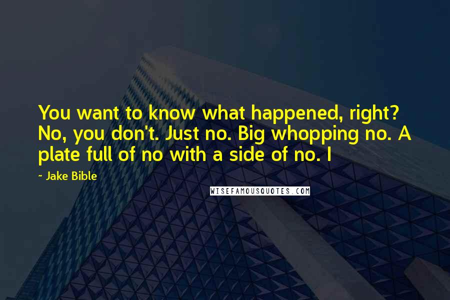 Jake Bible Quotes: You want to know what happened, right? No, you don't. Just no. Big whopping no. A plate full of no with a side of no. I