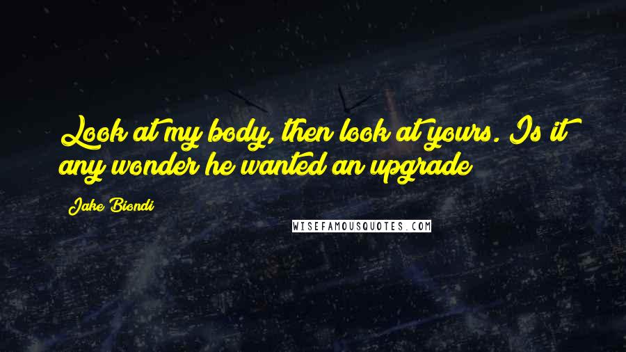 Jake Biondi Quotes: Look at my body, then look at yours. Is it any wonder he wanted an upgrade?
