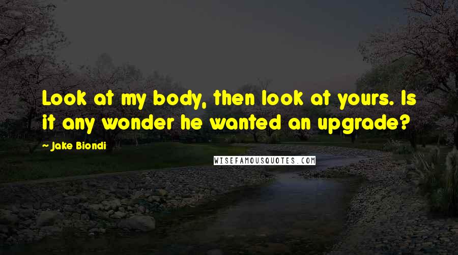 Jake Biondi Quotes: Look at my body, then look at yours. Is it any wonder he wanted an upgrade?
