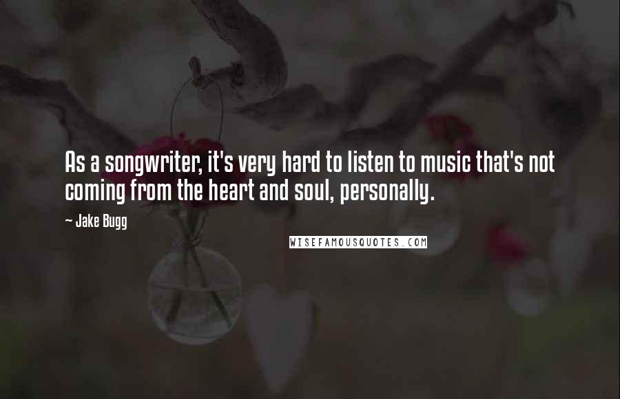 Jake Bugg Quotes: As a songwriter, it's very hard to listen to music that's not coming from the heart and soul, personally.