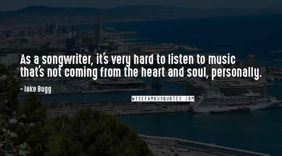 Jake Bugg Quotes: As a songwriter, it's very hard to listen to music that's not coming from the heart and soul, personally.