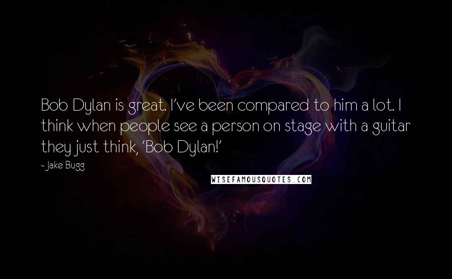 Jake Bugg Quotes: Bob Dylan is great. I've been compared to him a lot. I think when people see a person on stage with a guitar they just think, 'Bob Dylan!'