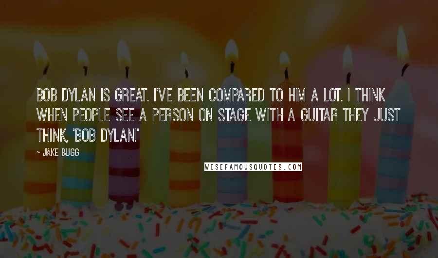 Jake Bugg Quotes: Bob Dylan is great. I've been compared to him a lot. I think when people see a person on stage with a guitar they just think, 'Bob Dylan!'