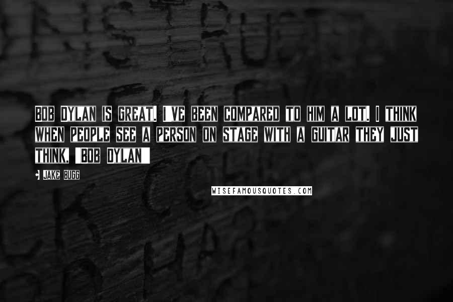 Jake Bugg Quotes: Bob Dylan is great. I've been compared to him a lot. I think when people see a person on stage with a guitar they just think, 'Bob Dylan!'