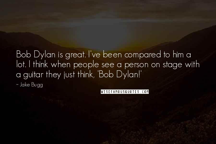 Jake Bugg Quotes: Bob Dylan is great. I've been compared to him a lot. I think when people see a person on stage with a guitar they just think, 'Bob Dylan!'